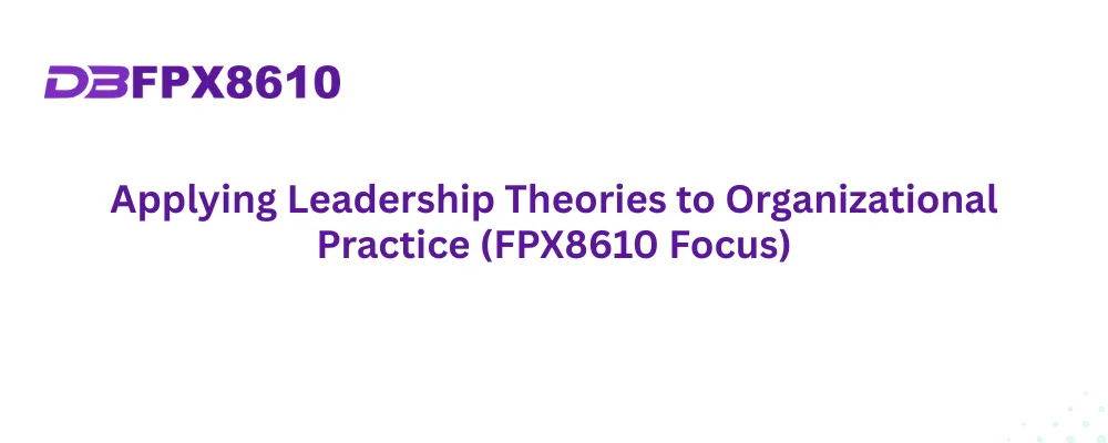 Applying Leadership Theories to Organizational Practice (FPX8610 Focus)