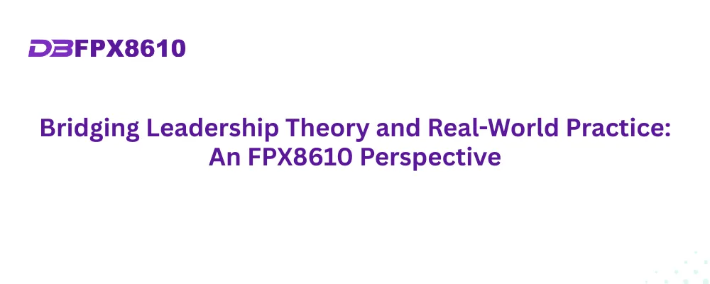 Bridging Leadership Theory and Real-World Practice: An FPX8610 Perspective